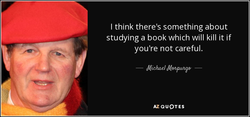 I think there's something about studying a book which will kill it if you're not careful. - Michael Morpurgo