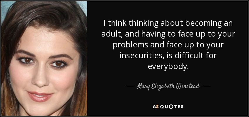 I think thinking about becoming an adult, and having to face up to your problems and face up to your insecurities, is difficult for everybody. - Mary Elizabeth Winstead
