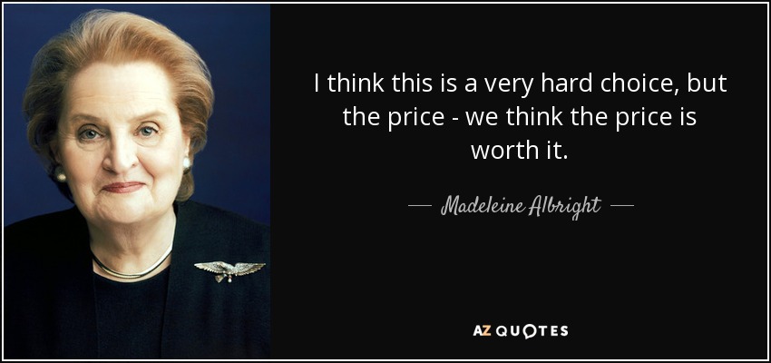 I think this is a very hard choice, but the price - we think the price is worth it. - Madeleine Albright