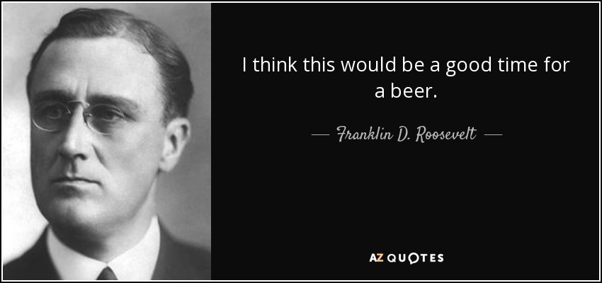 I think this would be a good time for a beer. - Franklin D. Roosevelt