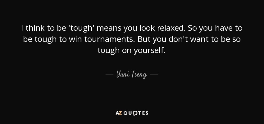 I think to be 'tough' means you look relaxed. So you have to be tough to win tournaments. But you don't want to be so tough on yourself. - Yani Tseng