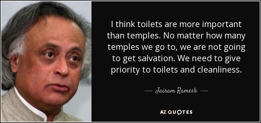 I think toilets are more important than temples. No matter how many temples we go to, we are not going to get salvation. We need to give priority to toilets and cleanliness. - Jairam Ramesh