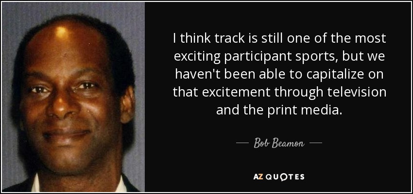 I think track is still one of the most exciting participant sports, but we haven't been able to capitalize on that excitement through television and the print media. - Bob Beamon