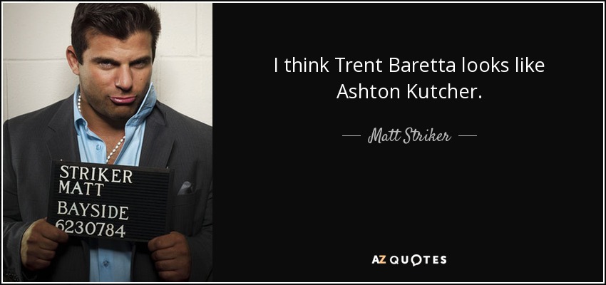 I think Trent Baretta looks like Ashton Kutcher. - Matt Striker