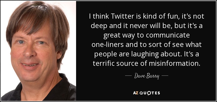I think Twitter is kind of fun, it's not deep and it never will be, but it's a great way to communicate one-liners and to sort of see what people are laughing about. It's a terrific source of misinformation. - Dave Barry