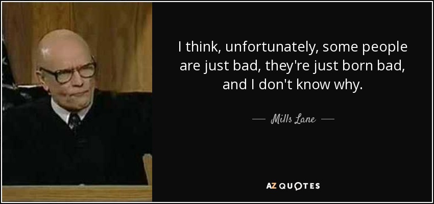 I think, unfortunately, some people are just bad, they're just born bad, and I don't know why. - Mills Lane