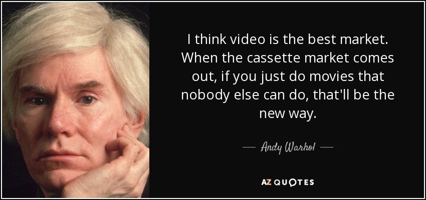 I think video is the best market. When the cassette market comes out, if you just do movies that nobody else can do, that'll be the new way. - Andy Warhol