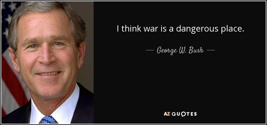 I think war is a dangerous place. - George W. Bush