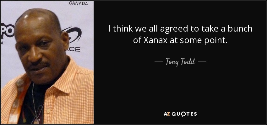 I think we all agreed to take a bunch of Xanax at some point. - Tony Todd