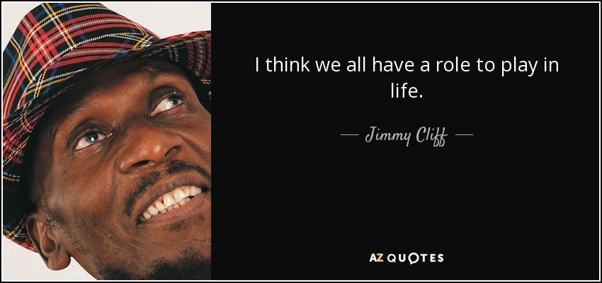 I think we all have a role to play in life. - Jimmy Cliff