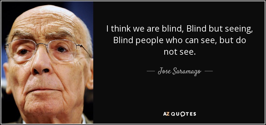 I think we are blind, Blind but seeing, Blind people who can see, but do not see. - Jose Saramago