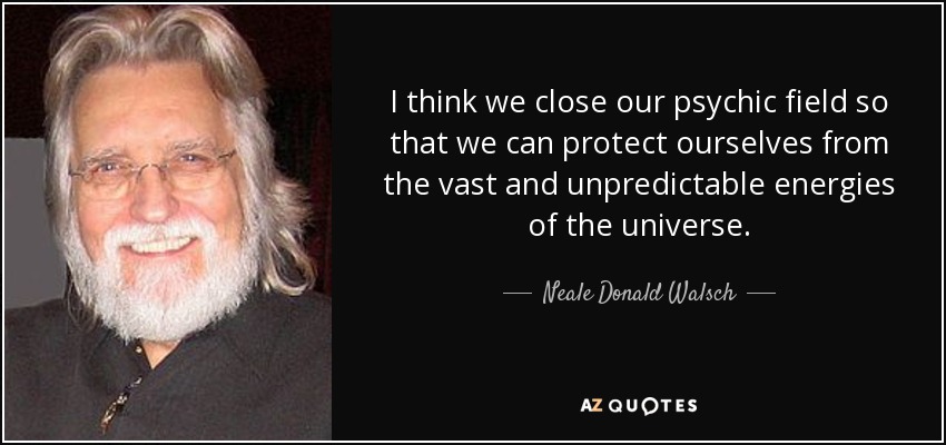 I think we close our psychic field so that we can protect ourselves from the vast and unpredictable energies of the universe. - Neale Donald Walsch