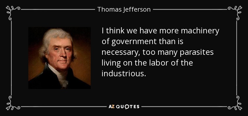 I think we have more machinery of government than is necessary, too many parasites living on the labor of the industrious. - Thomas Jefferson