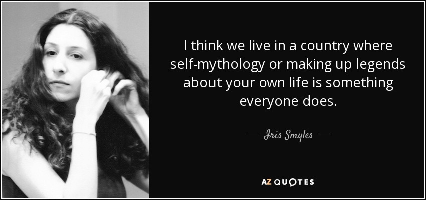 I think we live in a country where self-mythology or making up legends about your own life is something everyone does. - Iris Smyles