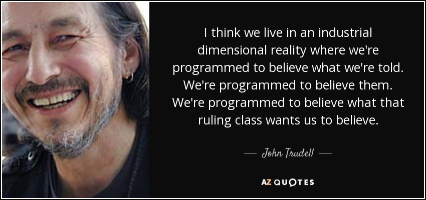 I think we live in an industrial dimensional reality where we're programmed to believe what we're told. We're programmed to believe them. We're programmed to believe what that ruling class wants us to believe. - John Trudell
