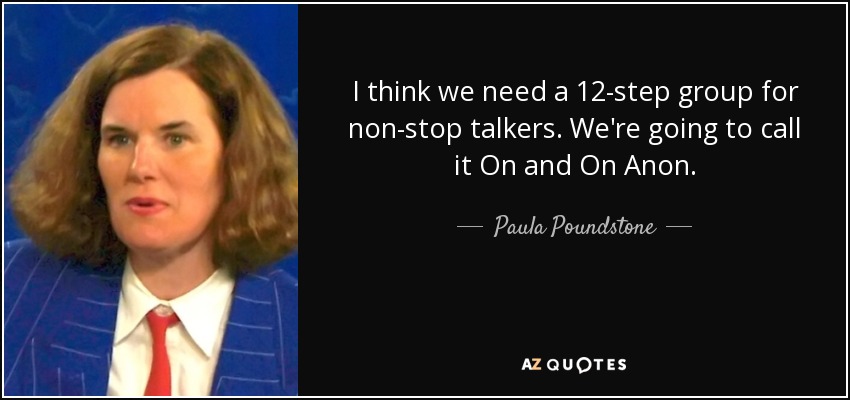 I think we need a 12-step group for non-stop talkers. We're going to call it On and On Anon. - Paula Poundstone