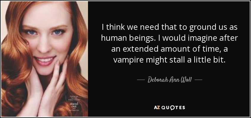I think we need that to ground us as human beings. I would imagine after an extended amount of time, a vampire might stall a little bit. - Deborah Ann Woll