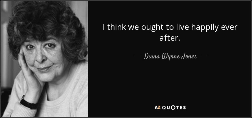 I think we ought to live happily ever after. - Diana Wynne Jones
