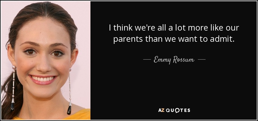 I think we're all a lot more like our parents than we want to admit. - Emmy Rossum