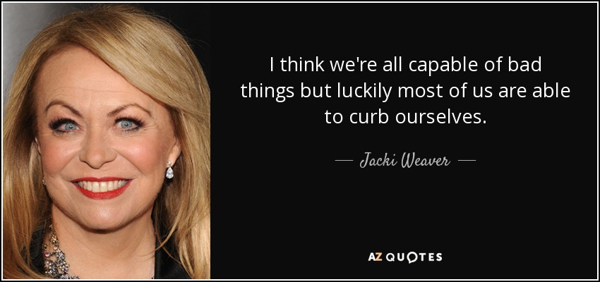 I think we're all capable of bad things but luckily most of us are able to curb ourselves. - Jacki Weaver