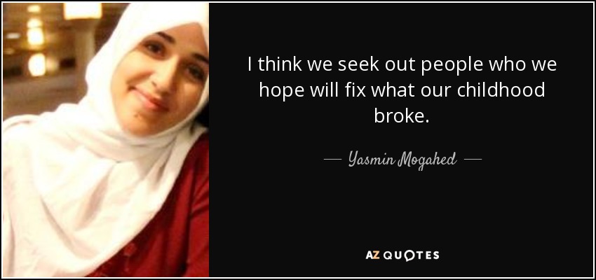 I think we seek out people who we hope will fix what our childhood broke. - Yasmin Mogahed