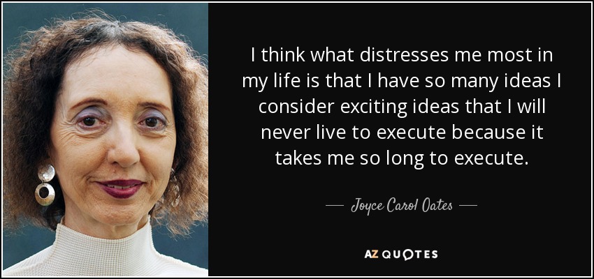 I think what distresses me most in my life is that I have so many ideas I consider exciting ideas that I will never live to execute because it takes me so long to execute. - Joyce Carol Oates