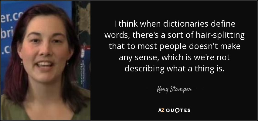 I think when dictionaries define words, there's a sort of hair-splitting that to most people doesn't make any sense, which is we're not describing what a thing is. - Kory Stamper