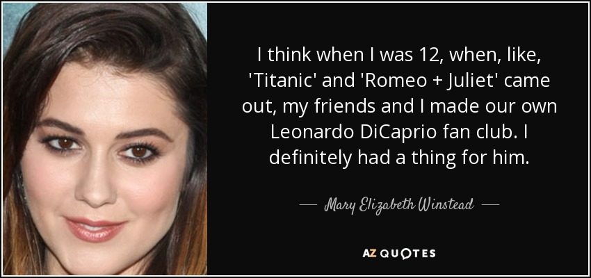 I think when I was 12, when, like, 'Titanic' and 'Romeo + Juliet' came out, my friends and I made our own Leonardo DiCaprio fan club. I definitely had a thing for him. - Mary Elizabeth Winstead