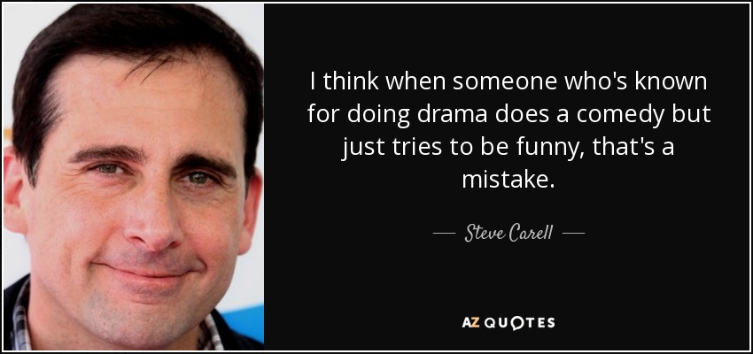 I think when someone who's known for doing drama does a comedy but just tries to be funny, that's a mistake. - Steve Carell