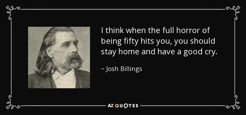 I think when the full horror of being fifty hits you, you should stay home and have a good cry. - Josh Billings