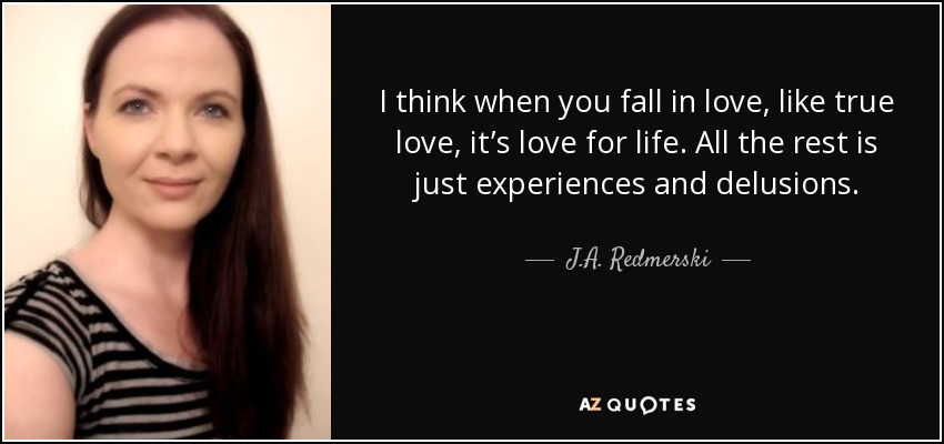 I think when you fall in love, like true love, it’s love for life. All the rest is just experiences and delusions. - J.A. Redmerski