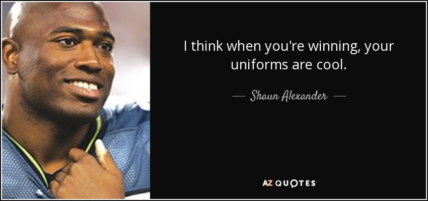 I think when you're winning, your uniforms are cool. - Shaun Alexander