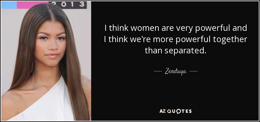 I think women are very powerful and I think we're more powerful together than separated. - Zendaya