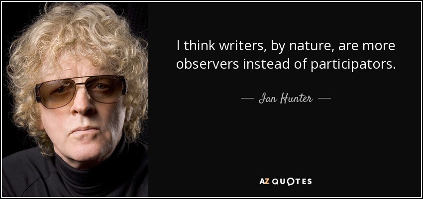 I think writers, by nature, are more observers instead of participators. - Ian Hunter