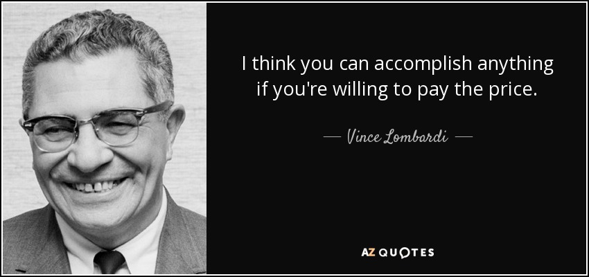 I think you can accomplish anything if you're willing to pay the price. - Vince Lombardi