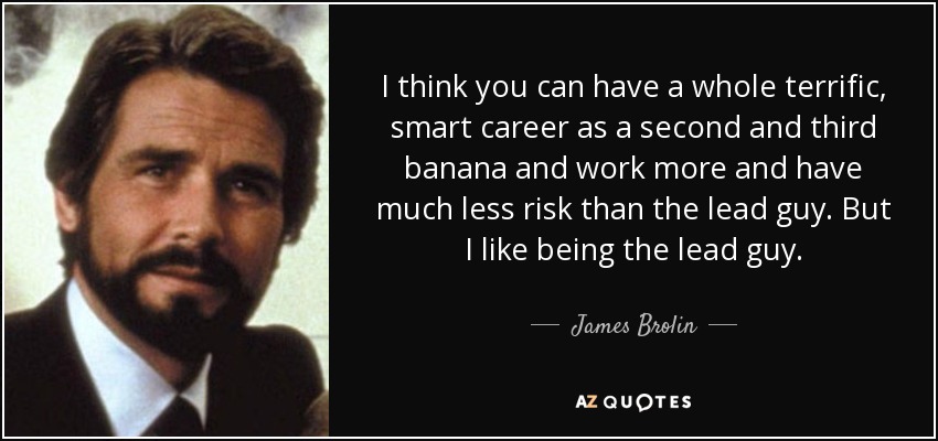 I think you can have a whole terrific, smart career as a second and third banana and work more and have much less risk than the lead guy. But I like being the lead guy. - James Brolin