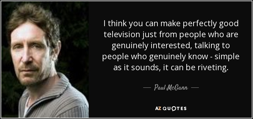 I think you can make perfectly good television just from people who are genuinely interested, talking to people who genuinely know - simple as it sounds, it can be riveting. - Paul McGann