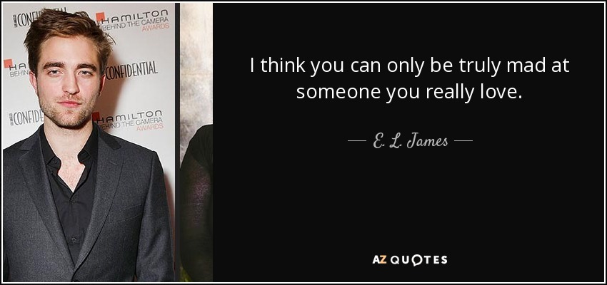 I think you can only be truly mad at someone you really love. - E. L. James