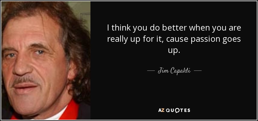 I think you do better when you are really up for it, cause passion goes up. - Jim Capaldi