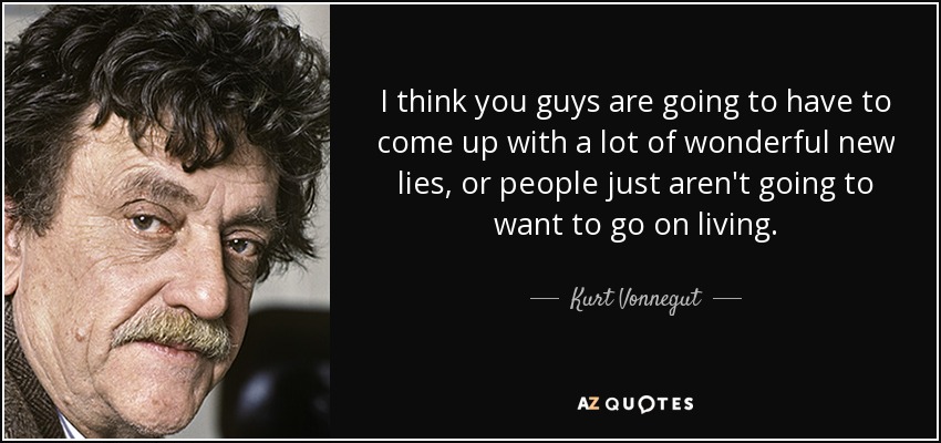 I think you guys are going to have to come up with a lot of wonderful new lies, or people just aren't going to want to go on living. - Kurt Vonnegut