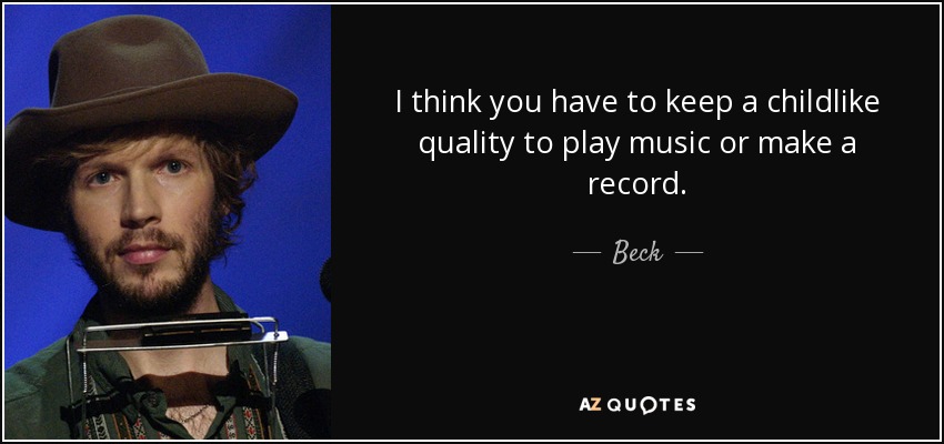 I think you have to keep a childlike quality to play music or make a record. - Beck