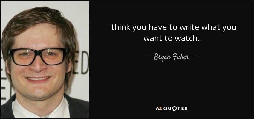 I think you have to write what you want to watch. - Bryan Fuller