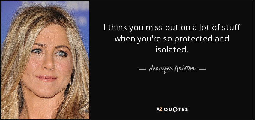 I think you miss out on a lot of stuff when you're so protected and isolated. - Jennifer Aniston