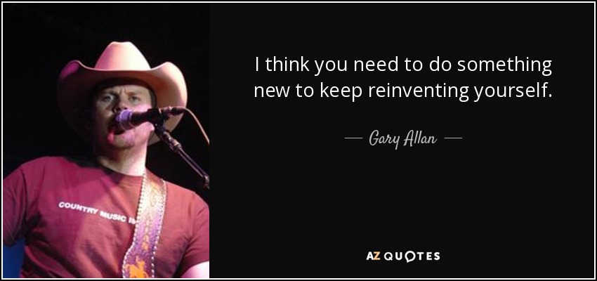 I think you need to do something new to keep reinventing yourself. - Gary Allan