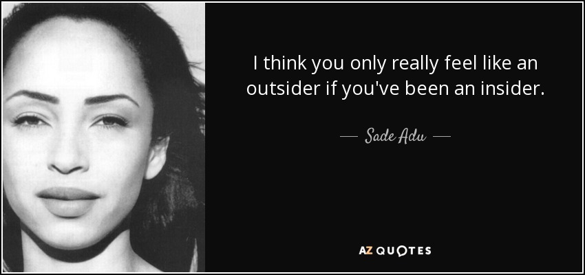 I think you only really feel like an outsider if you've been an insider. - Sade Adu