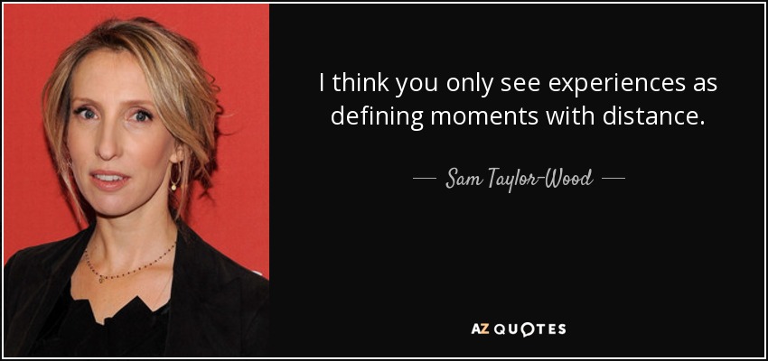 I think you only see experiences as defining moments with distance. - Sam Taylor-Wood