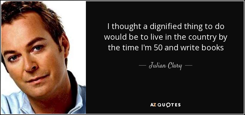 I thought a dignified thing to do would be to live in the country by the time I'm 50 and write books - Julian Clary