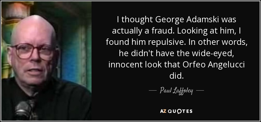 I thought George Adamski was actually a fraud. Looking at him, I found him repulsive. In other words, he didn't have the wide-eyed, innocent look that Orfeo Angelucci did. - Paul Laffoley