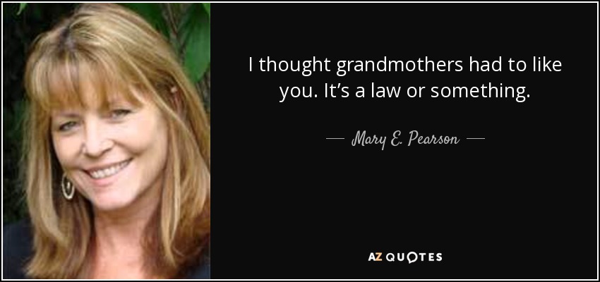 I thought grandmothers had to like you. It’s a law or something. - Mary E. Pearson