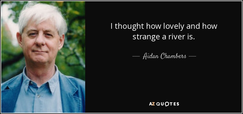 I thought how lovely and how strange a river is. - Aidan Chambers